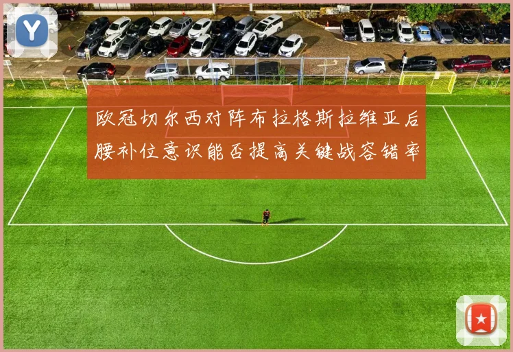 欧冠切尔西对阵布拉格斯拉维亚后腰补位意识能否提高关键战容错率