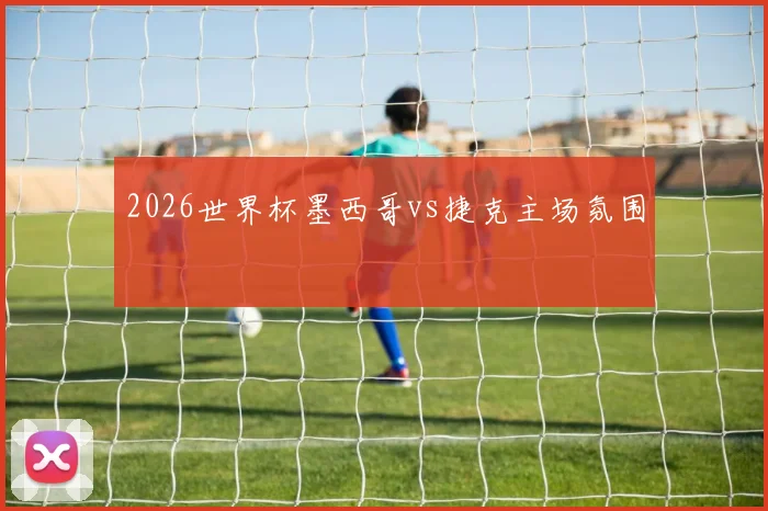 2026世界杯墨西哥vs捷克主场氛围