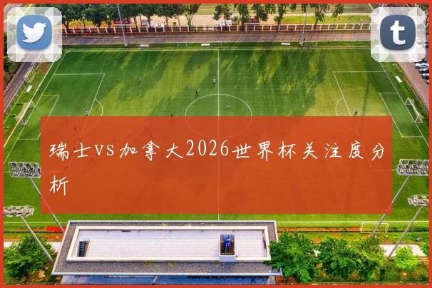 瑞士vs加拿大2026世界杯关注度分析