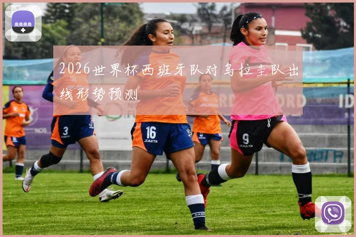 2026世界杯西班牙队对乌拉圭队出线形势预测
