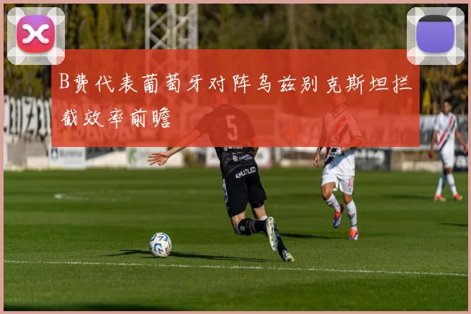 B费代表葡萄牙对阵乌兹别克斯坦拦截效率前瞻