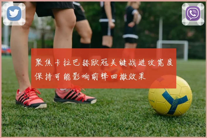 聚焦卡拉巴赫欧冠关键战进攻宽度保持可能影响前锋回撤效果