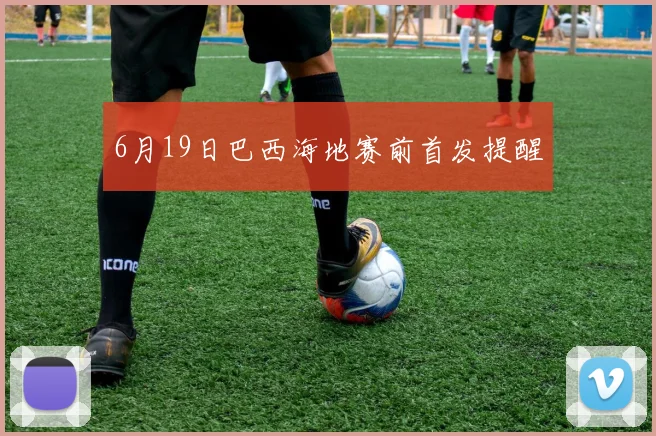 6月19日巴西海地赛前首发提醒