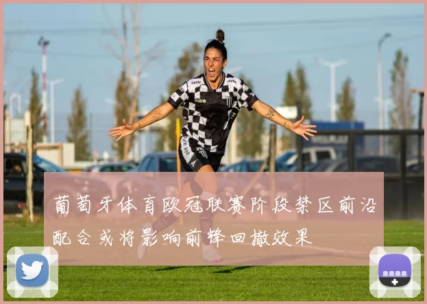 葡萄牙体育欧冠联赛阶段禁区前沿配合或将影响前锋回撤效果