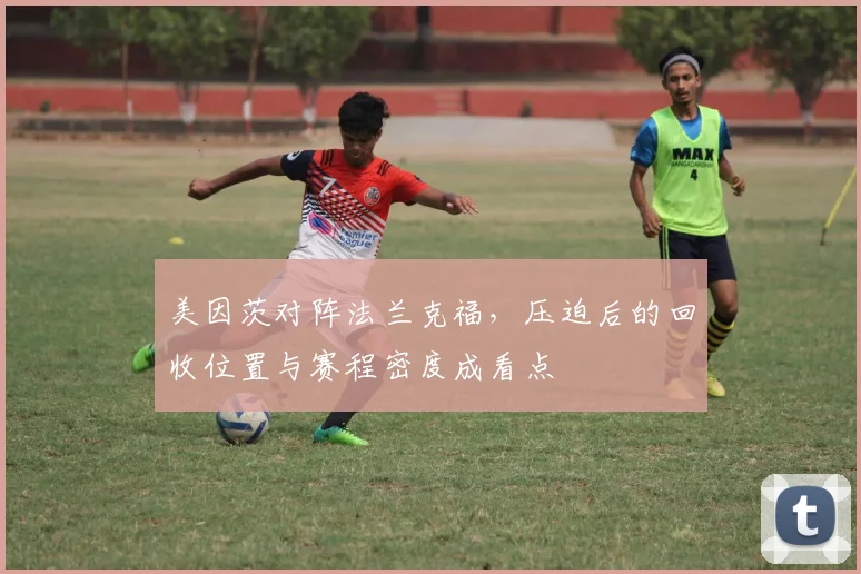 美因茨对阵法兰克福,压迫后的回收位置与赛程密度成看点