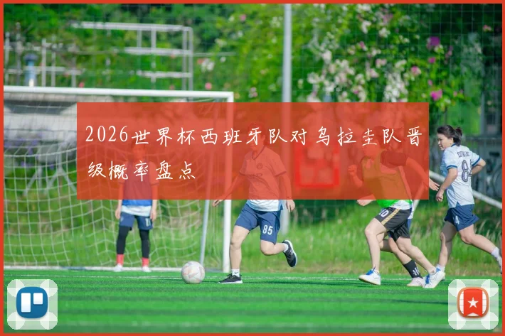 2026世界杯西班牙队对乌拉圭队晋级概率盘点