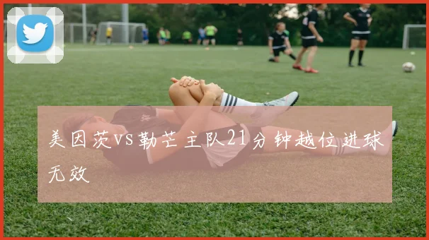 美因茨vs勒芒主队21分钟越位进球无效