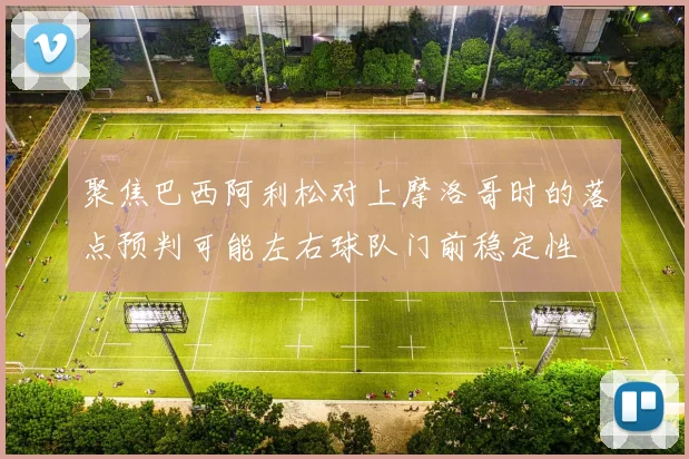 聚焦巴西阿利松对上摩洛哥时的落点预判可能左右球队门前稳定性
