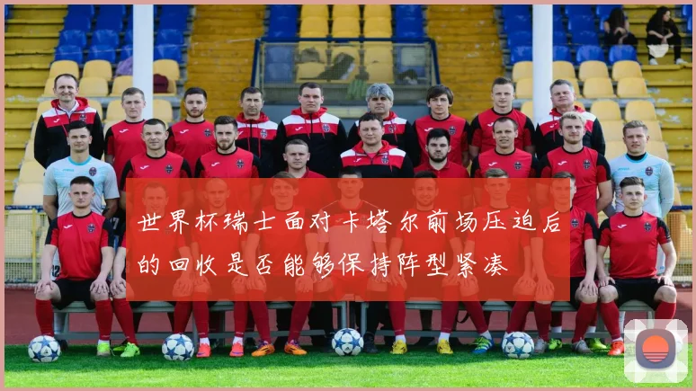 世界杯瑞士面对卡塔尔前场压迫后的回收是否能够保持阵型紧凑