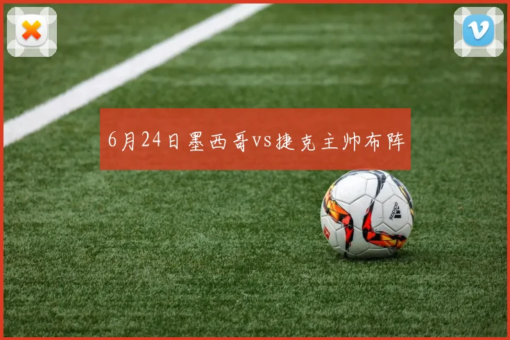 6月24日墨西哥vs捷克主帅布阵