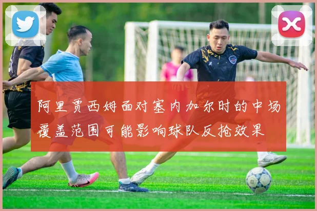 阿里贾西姆面对塞内加尔时的中场覆盖范围可能影响球队反抢效果