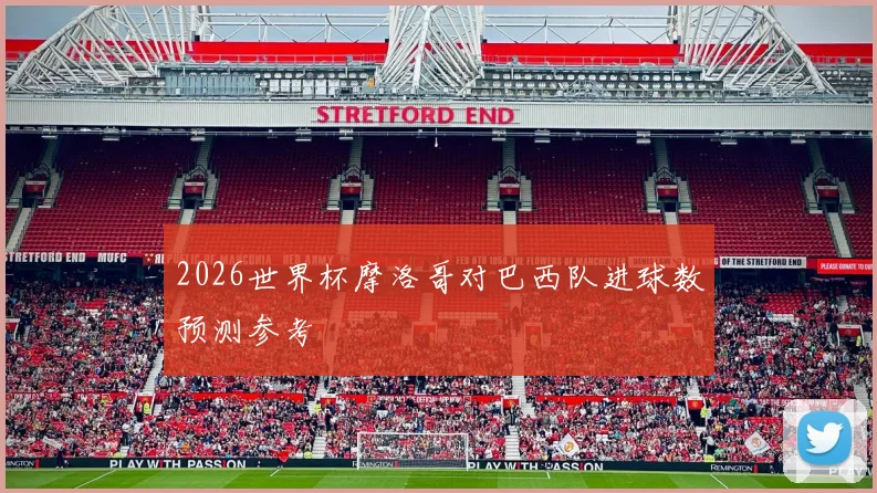 2026世界杯摩洛哥对巴西队进球数预测参考