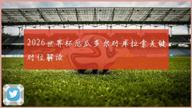 2026世界杯厄瓜多尔对库拉索关键对位解读