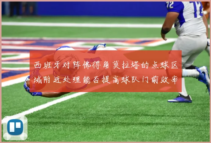 西班牙对阵佛得角莫拉塔的点球区域附近处理能否提高球队门前效率