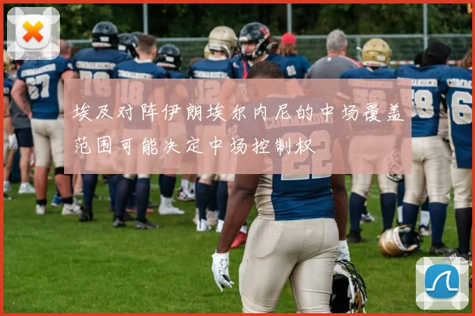 埃及对阵伊朗埃尔内尼的中场覆盖范围可能决定中场控制权
