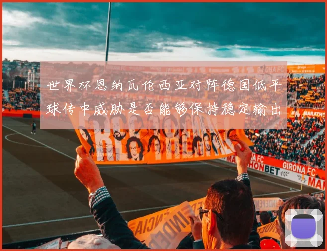 世界杯恩纳瓦伦西亚对阵德国低平球传中威胁是否能够保持稳定输出