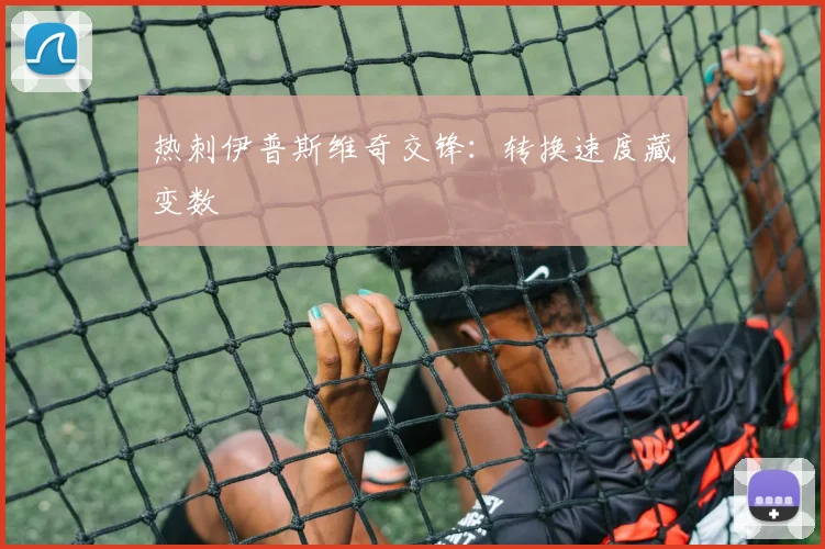 热刺伊普斯维奇交锋：转换速度藏变数