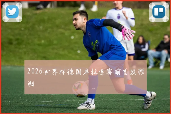 2026世界杯德国库拉索赛前首发预测