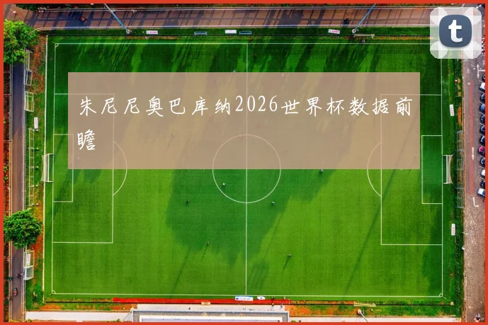 朱尼尼奥巴库纳2026世界杯数据前瞻