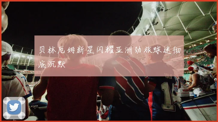 贝林厄姆新星闪耀亚洲劲旅球迷彻底沉默