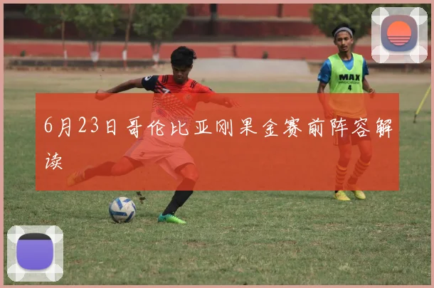 6月23日哥伦比亚刚果金赛前阵容解读