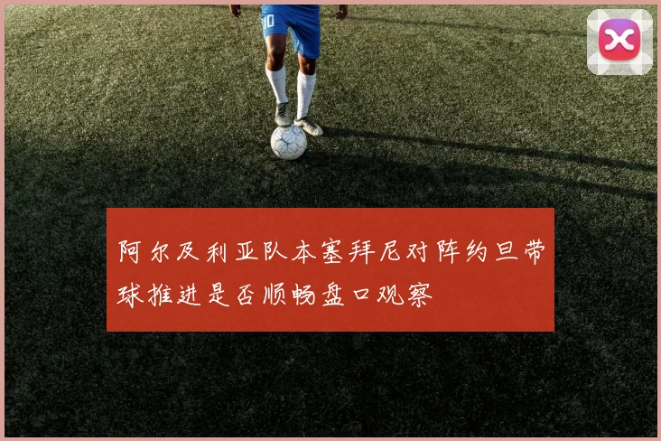 阿尔及利亚队本塞拜尼对阵约旦带球推进是否顺畅盘口观察