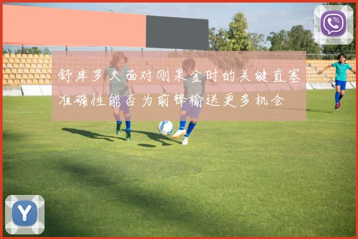 舒库罗夫面对刚果金时的关键直塞准确性能否为前锋输送更多机会