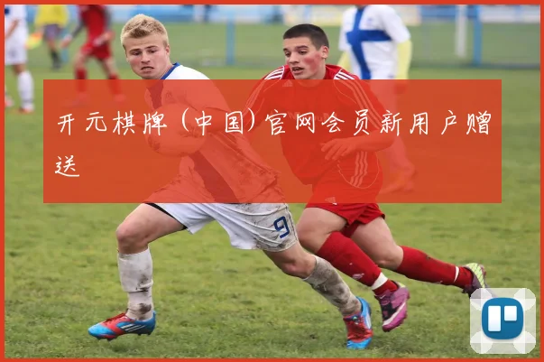 开元棋牌 (中国)官网会员新用户赠送