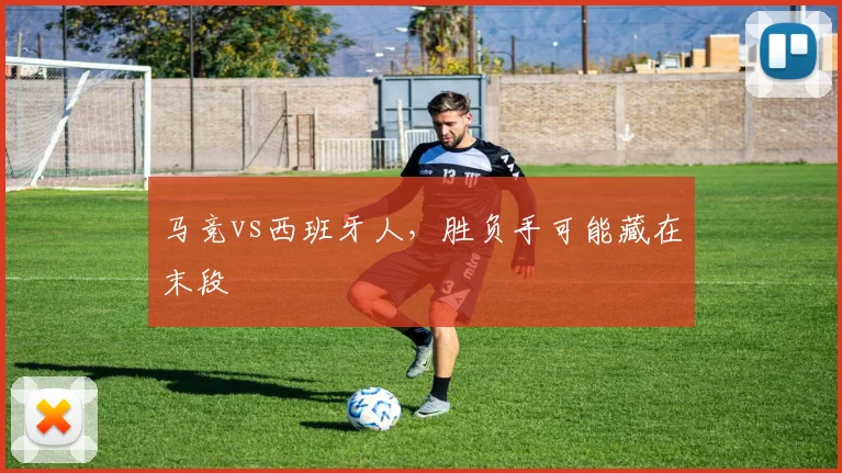 马竞vs西班牙人，胜负手可能藏在末段
