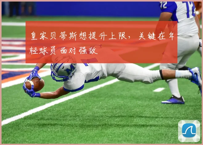 皇家贝蒂斯想提升上限,关键在年轻球员面对强敌