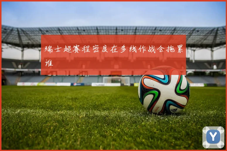 瑞士超赛程密度在多线作战会拖累谁