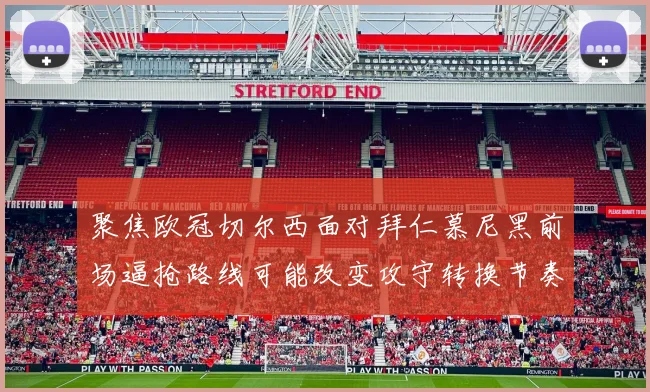 聚焦欧冠切尔西面对拜仁慕尼黑前场逼抢路线可能改变攻守转换节奏