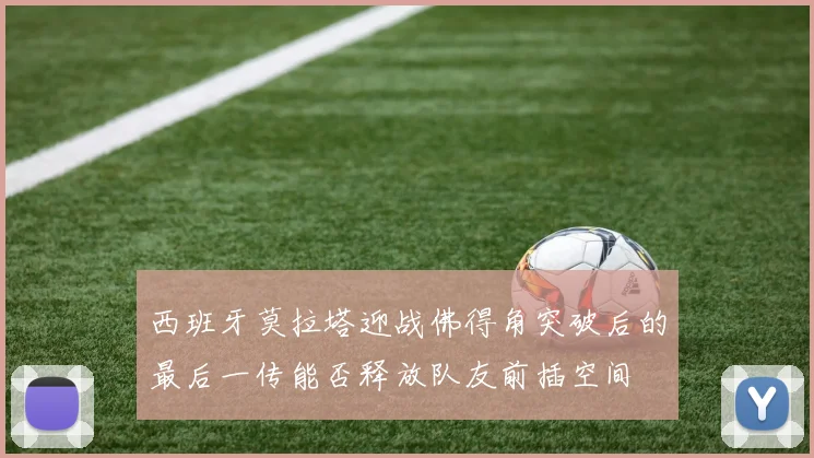 西班牙莫拉塔迎战佛得角突破后的最后一传能否释放队友前插空间