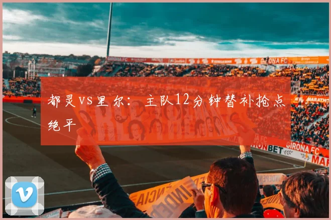 都灵vs里尔：主队12分钟替补抢点绝平