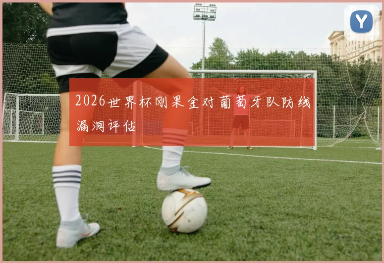 2026世界杯刚果金对葡萄牙队防线漏洞评估