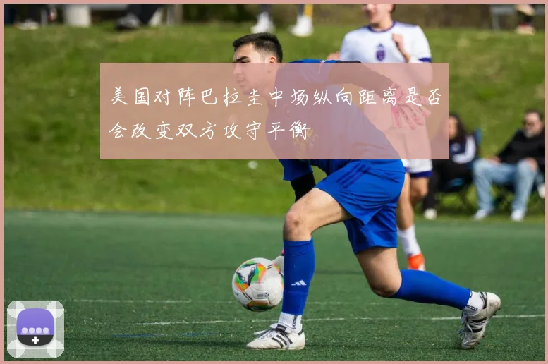 美国对阵巴拉圭中场纵向距离是否会改变双方攻守平衡
