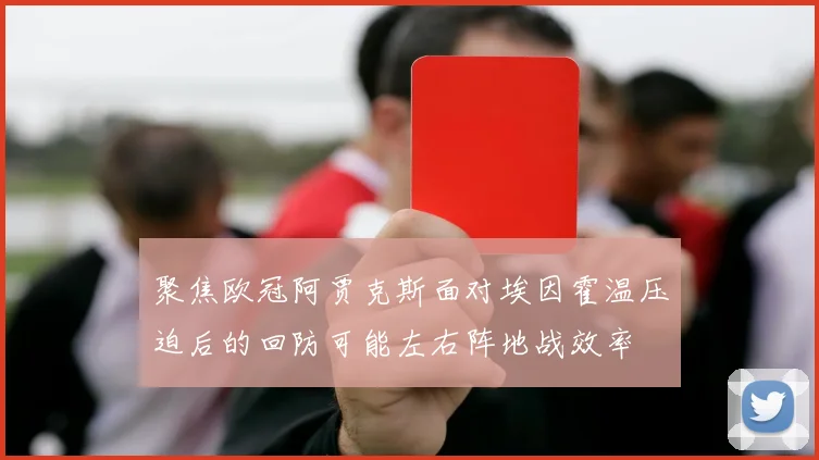 聚焦欧冠阿贾克斯面对埃因霍温压迫后的回防可能左右阵地战效率
