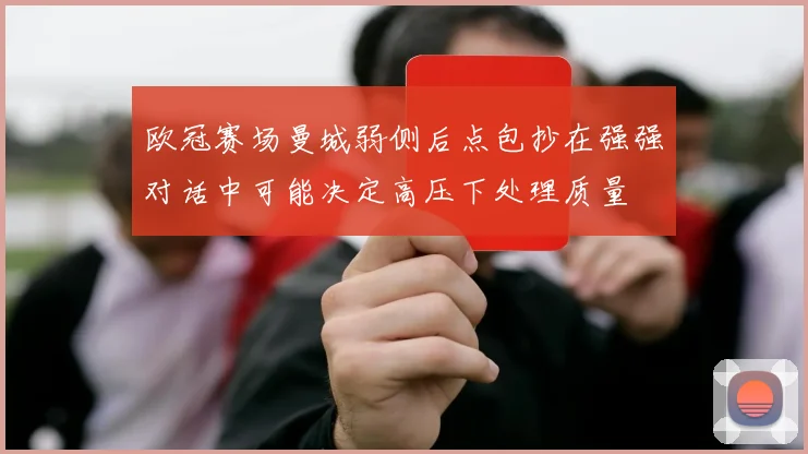 欧冠赛场曼城弱侧后点包抄在强强对话中可能决定高压下处理质量