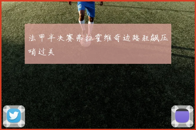 法甲半决赛弗拉霍维奇边路狂飙压哨过关