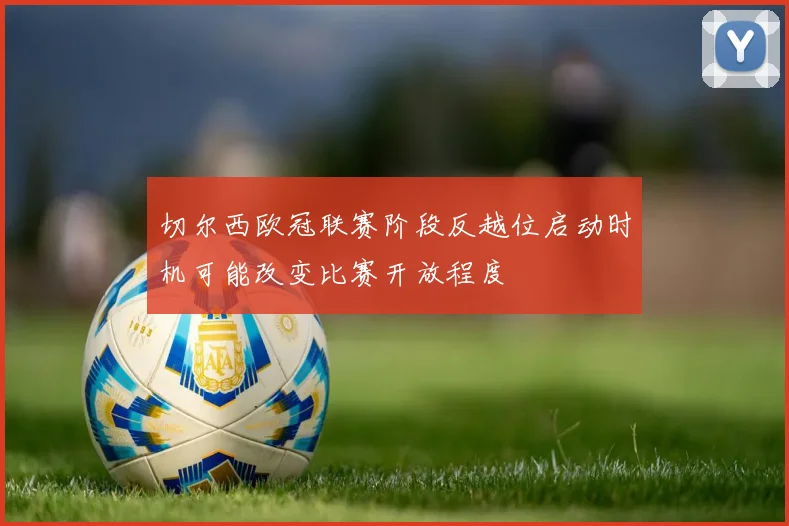 切尔西欧冠联赛阶段反越位启动时机可能改变比赛开放程度