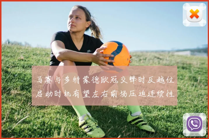 马赛与多特蒙德欧冠交锋时反越位启动时机有望左右前场压迫连续性
