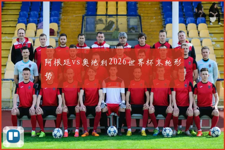 阿根廷vs奥地利2026世界杯末轮形势