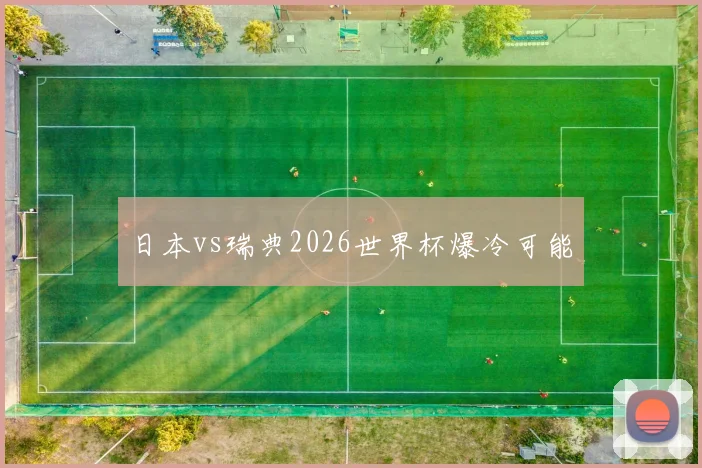 日本vs瑞典2026世界杯爆冷可能