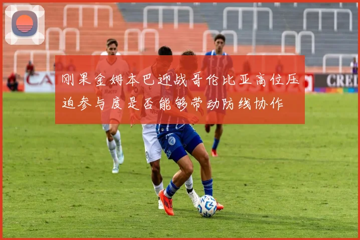 刚果金姆本巴迎战哥伦比亚高位压迫参与度是否能够带动防线协作