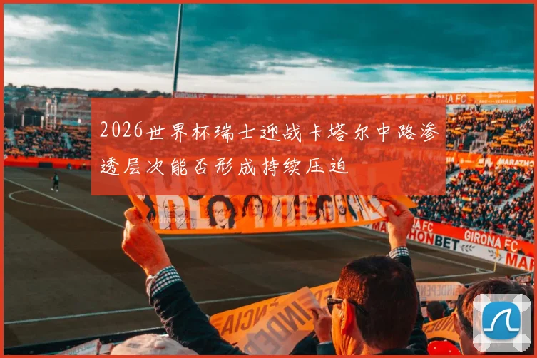 2026世界杯瑞士迎战卡塔尔中路渗透层次能否形成持续压迫