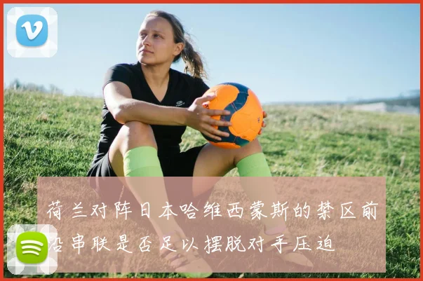 荷兰对阵日本哈维西蒙斯的禁区前沿串联是否足以摆脱对手压迫