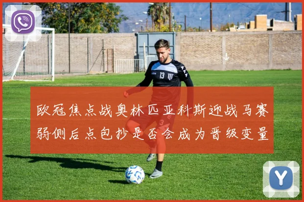 欧冠焦点战奥林匹亚科斯迎战马赛弱侧后点包抄是否会成为晋级变量