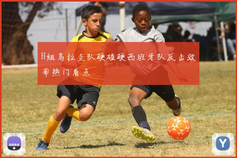 H组乌拉圭队硬碰硬西班牙队反击效率热门看点